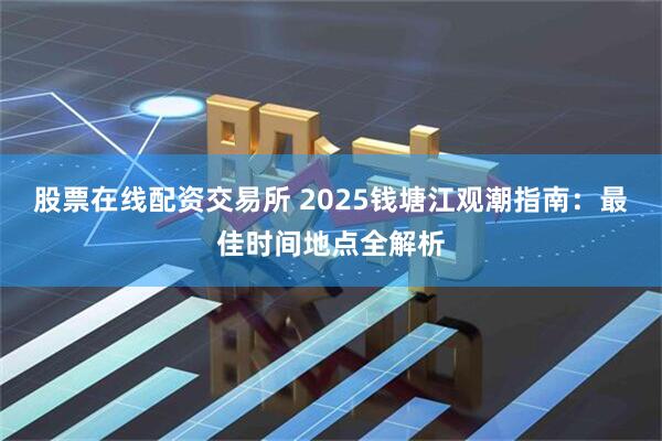 股票在线配资交易所 2025钱塘江观潮指南：最佳时间地点全解析