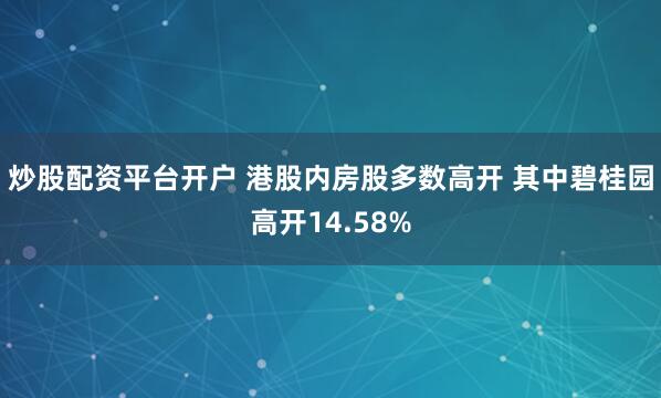炒股配资平台开户 港股内房股多数高开 其中碧桂园高开14.58%