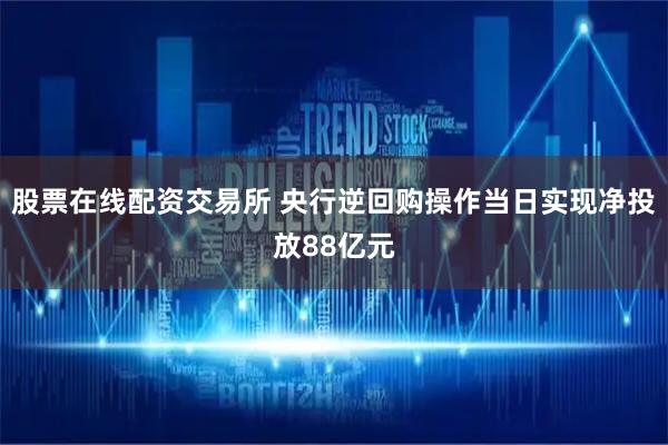 股票在线配资交易所 央行逆回购操作当日实现净投放88亿元