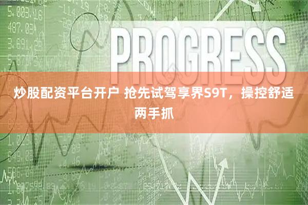炒股配资平台开户 抢先试驾享界S9T，操控舒适两手抓