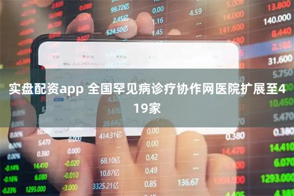 实盘配资app 全国罕见病诊疗协作网医院扩展至419家