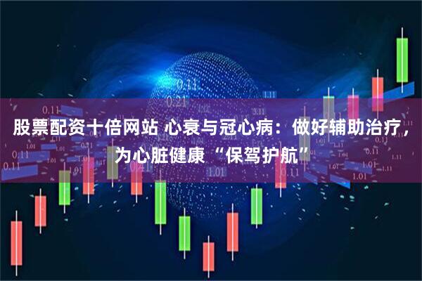 股票配资十倍网站 心衰与冠心病：做好辅助治疗，为心脏健康 “保驾护航”