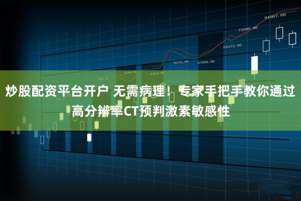 炒股配资平台开户 无需病理！专家手把手教你通过高分辨率CT预判激素敏感性