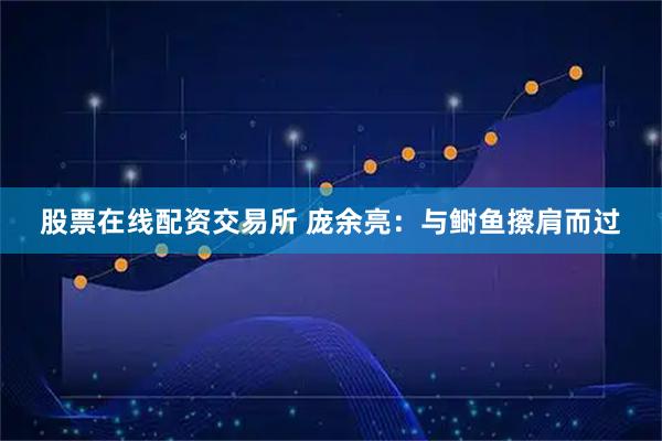 股票在线配资交易所 庞余亮：与鲥鱼擦肩而过