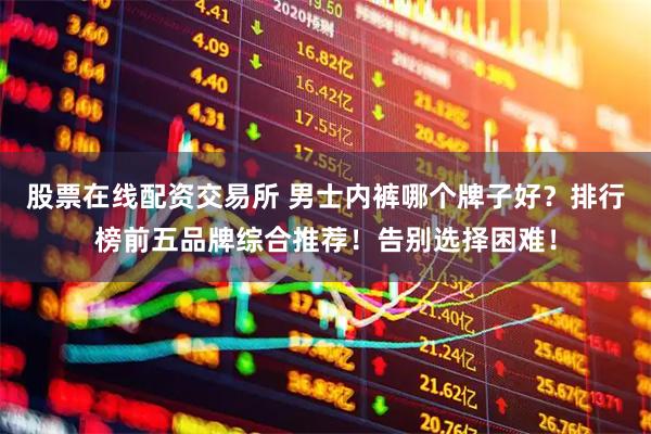股票在线配资交易所 男士内裤哪个牌子好？排行榜前五品牌综合推荐！告别选择困难！
