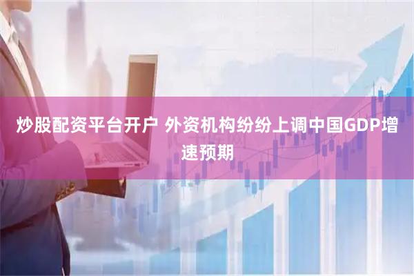 炒股配资平台开户 外资机构纷纷上调中国GDP增速预期