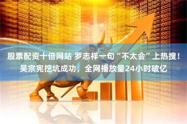 股票配资十倍网站 罗志祥一句“不太会”上热搜！吴宗宪挖坑成功，全网播放量24小时破亿