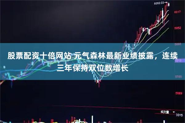 股票配资十倍网站 元气森林最新业绩披露，连续三年保持双位数增长