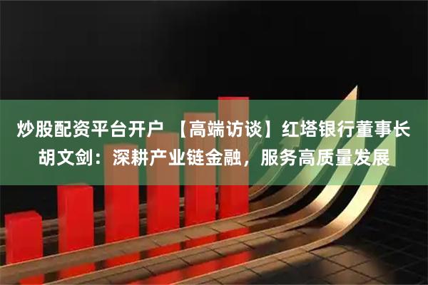 炒股配资平台开户 【高端访谈】红塔银行董事长胡文剑：深耕产业链金融，服务高质量发展