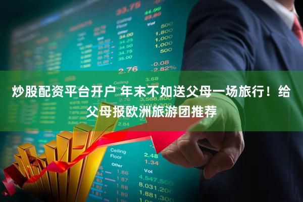 炒股配资平台开户 年末不如送父母一场旅行！给父母报欧洲旅游团推荐