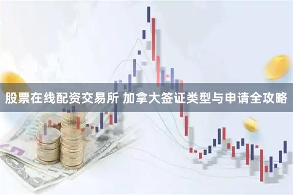 股票在线配资交易所 加拿大签证类型与申请全攻略