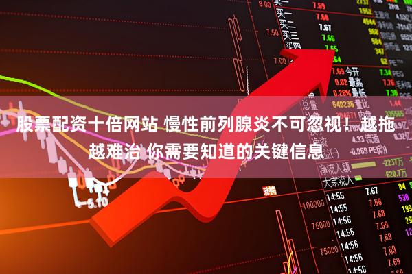 股票配资十倍网站 慢性前列腺炎不可忽视！越拖越难治 你需要知道的关键信息