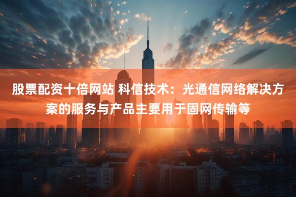 股票配资十倍网站 科信技术：光通信网络解决方案的服务与产品主要用于固网传输等