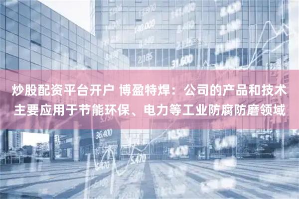 炒股配资平台开户 博盈特焊：公司的产品和技术主要应用于节能环保、电力等工业防腐防磨领域