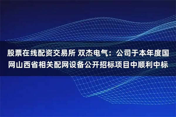 股票在线配资交易所 双杰电气：公司于本年度国网山西省相关配网设备公开招标项目中顺利中标