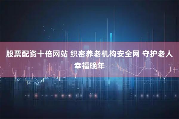 股票配资十倍网站 织密养老机构安全网 守护老人幸福晚年
