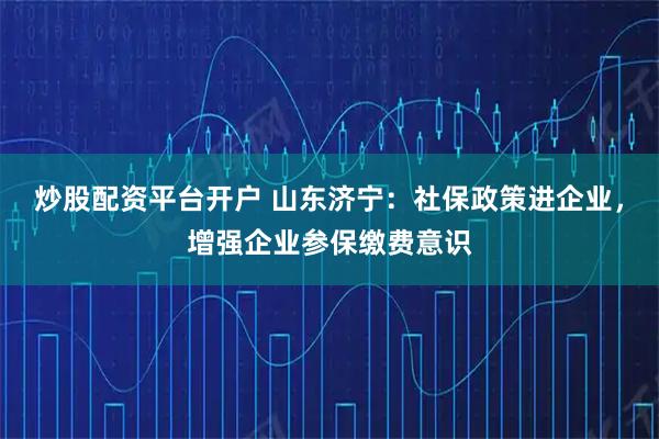 炒股配资平台开户 山东济宁：社保政策进企业，增强企业参保缴费意识