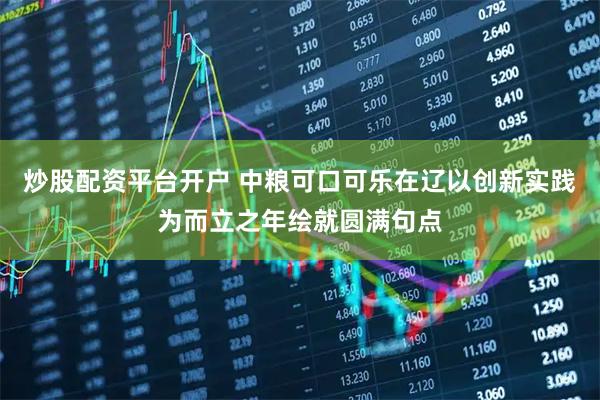 炒股配资平台开户 中粮可口可乐在辽以创新实践为而立之年绘就圆满句点
