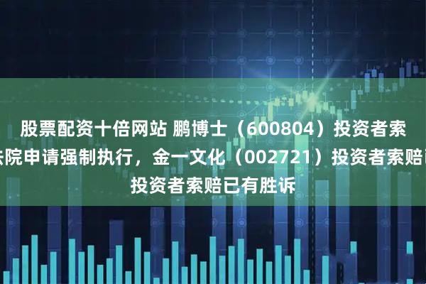 股票配资十倍网站 鹏博士（600804）投资者索赔案向法院申请强制执行，金一文化（002721）投资者索赔已有胜诉