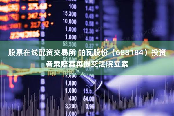 股票在线配资交易所 帕瓦股份（688184）投资者索赔案再提交法院立案