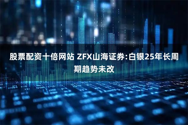 股票配资十倍网站 ZFX山海证券:白银25年长周期趋势未改