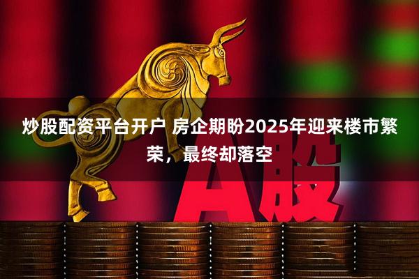 炒股配资平台开户 房企期盼2025年迎来楼市繁荣，最终却落空