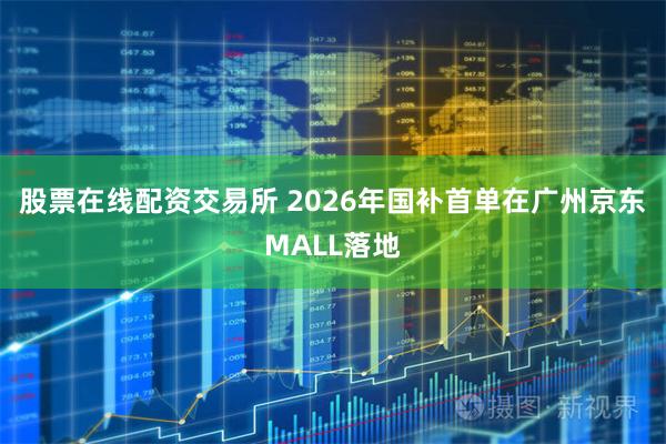 股票在线配资交易所 2026年国补首单在广州京东MALL落地