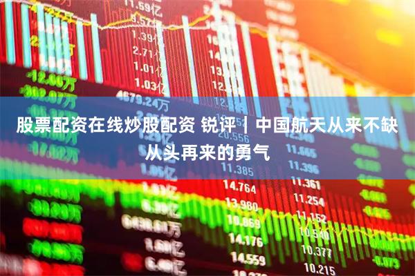 股票配资在线炒股配资 锐评｜中国航天从来不缺从头再来的勇气