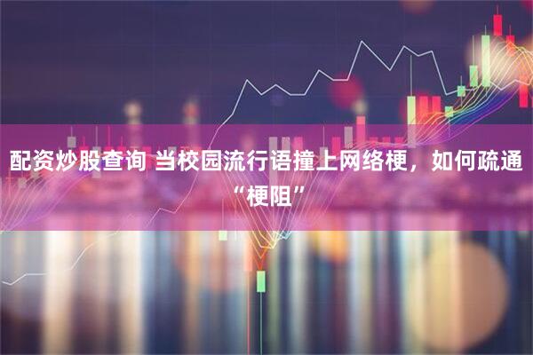 配资炒股查询 当校园流行语撞上网络梗，如何疏通“梗阻”