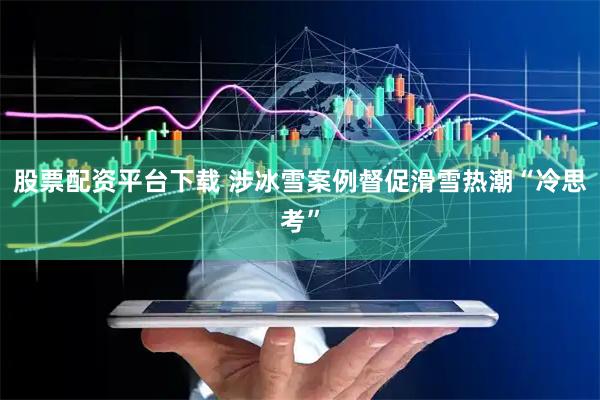 股票配资平台下载 涉冰雪案例督促滑雪热潮“冷思考”