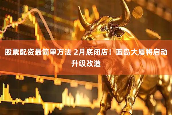股票配资最简单方法 2月底闭店！蓝岛大厦将启动升级改造