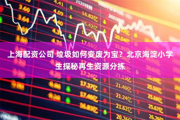 上海配资公司 垃圾如何变废为宝？北京海淀小学生探秘再生资源分拣