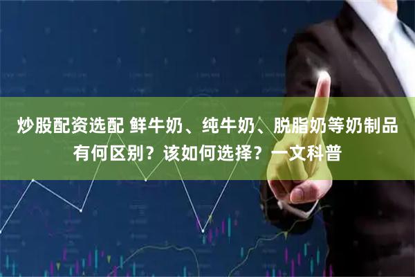 炒股配资选配 鲜牛奶、纯牛奶、脱脂奶等奶制品有何区别？该如何选择？一文科普