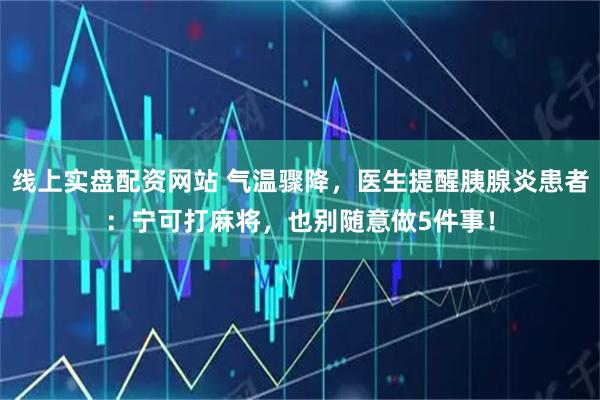 线上实盘配资网站 气温骤降，医生提醒胰腺炎患者：宁可打麻将，也别随意做5件事！