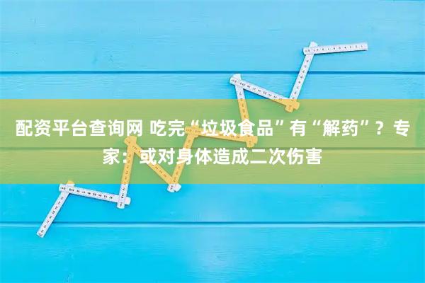 配资平台查询网 吃完“垃圾食品”有“解药”？专家：或对身体造成二次伤害