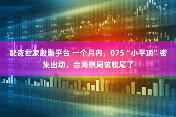 配资世家股票平台 一个月内，075“小平顶”密集出动，台海棋局该收尾了