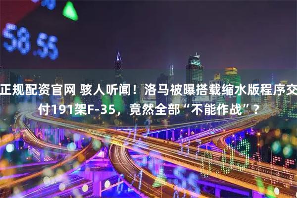 正规配资官网 骇人听闻！洛马被曝搭载缩水版程序交付191架F-35，竟然全部“不能作战”？