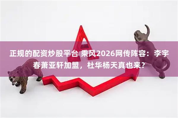 正规的配资炒股平台 乘风2026网传阵容：李宇春萧亚轩加盟，杜华杨天真也来？