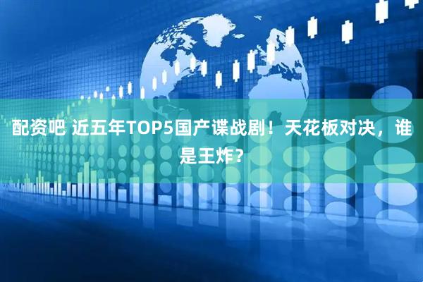 配资吧 近五年TOP5国产谍战剧！天花板对决，谁是王炸？