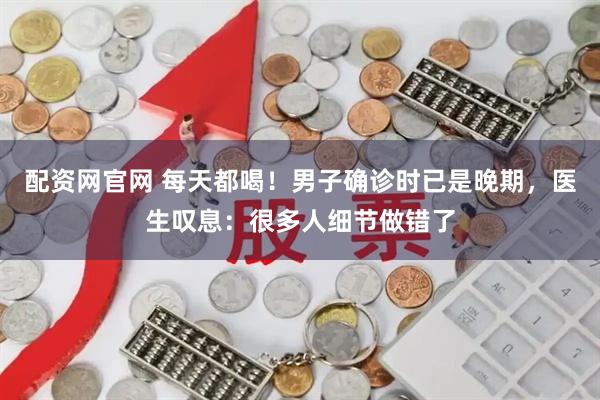 配资网官网 每天都喝!男子确诊时已是晚期,医生叹息:很多人细节做错了