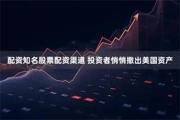 配资知名股票配资渠道 投资者悄悄撤出美国资产