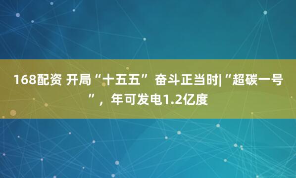 168配资 开局“十五五” 奋斗正当时|“超碳一号”，年可发电1.2亿度