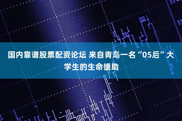 国内靠谱股票配资论坛 来自青岛一名“05后”大学生的生命援助