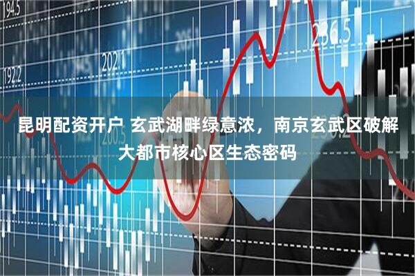 昆明配资开户 玄武湖畔绿意浓，南京玄武区破解大都市核心区生态密码