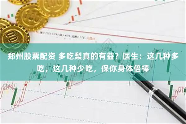郑州股票配资 多吃梨真的有益？医生：这几种多吃，这几种少吃，保你身体倍棒
