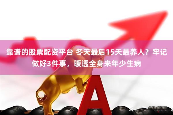 靠谱的股票配资平台 冬天最后15天最养人？牢记做好3件事，暖透全身来年少生病