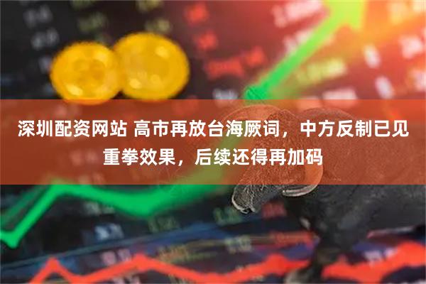 深圳配资网站 高市再放台海厥词，中方反制已见重拳效果，后续还得再加码