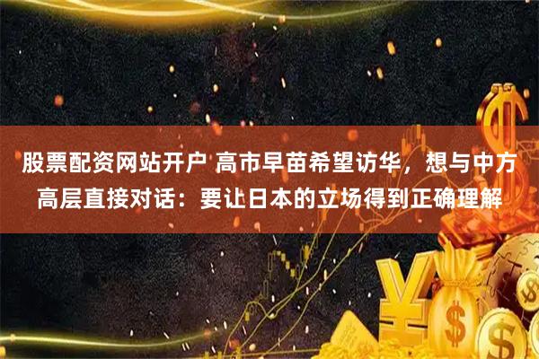 股票配资网站开户 高市早苗希望访华，想与中方高层直接对话：要让日本的立场得到正确理解