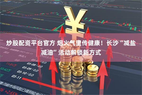 炒股配资平台官方 烟火气里传健康！长沙“减盐减油”活动解锁新方式