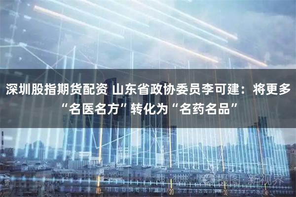 深圳股指期货配资 山东省政协委员李可建：将更多“名医名方”转化为“名药名品”